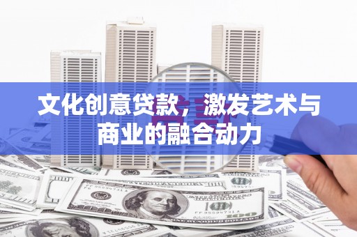 清河文化创意贷款，激发艺术与商业的融合动力