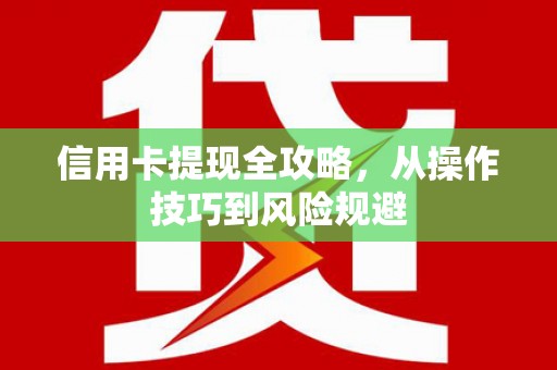 清河信用卡提现全攻略，从操作技巧到风险规避