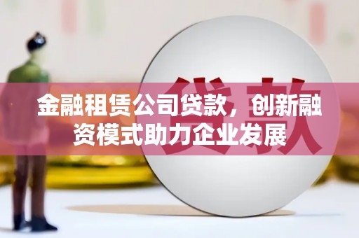 清河金融租赁公司贷款，创新融资模式助力企业发展