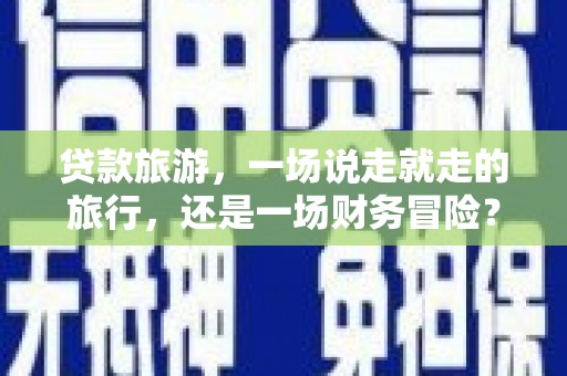 清河贷款旅游，一场说走就走的旅行，还是一场财务冒险？
