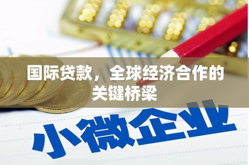 清河国际贷款，全球经济合作的关键桥梁