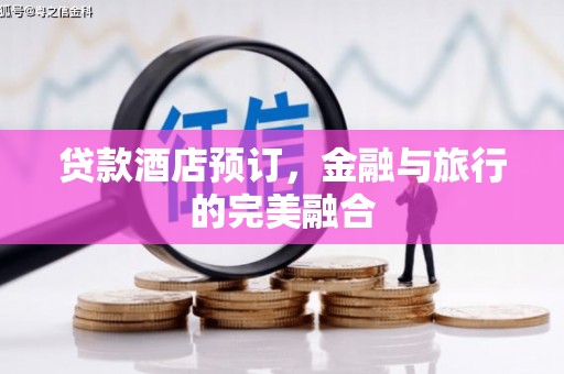 清河贷款酒店预订，金融与旅行的完美融合