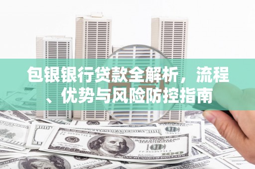 清河包银银行贷款全解析，流程、优势与风险防控指南