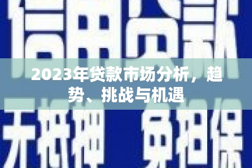 清河2023年贷款市场分析，趋势、挑战与机遇