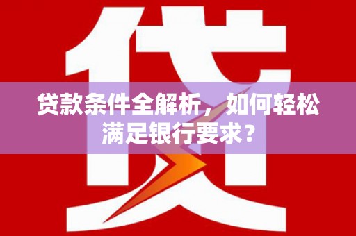 清河贷款条件全解析，如何轻松满足银行要求？