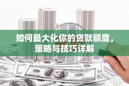 清河如何最大化你的贷款额度，策略与技巧详解