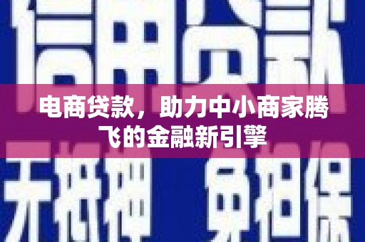 清河电商贷款，助力中小商家腾飞的金融新引擎