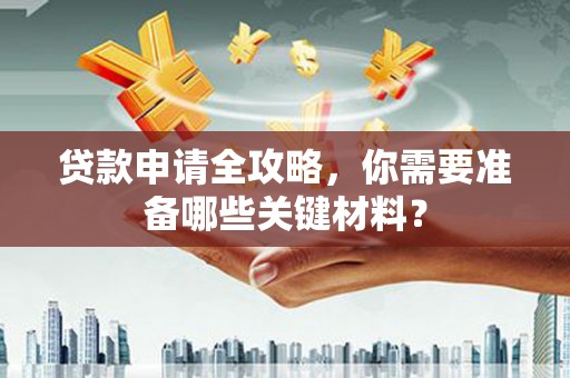 清河贷款申请全攻略，你需要准备哪些关键材料？
