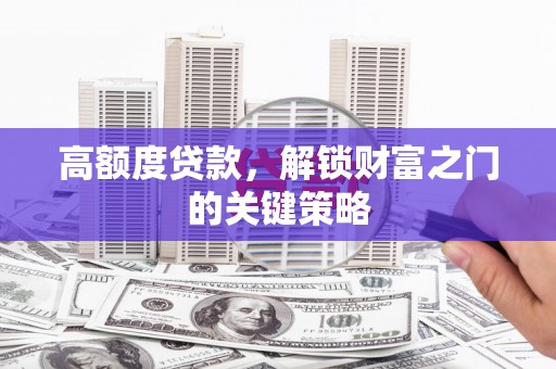 清河高额度贷款，解锁财富之门的关键策略