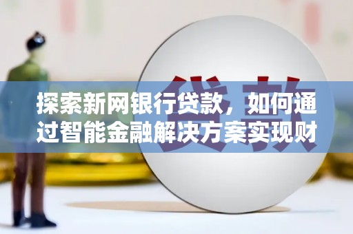 清河探索新网银行贷款，如何通过智能金融解决方案实现财富增长