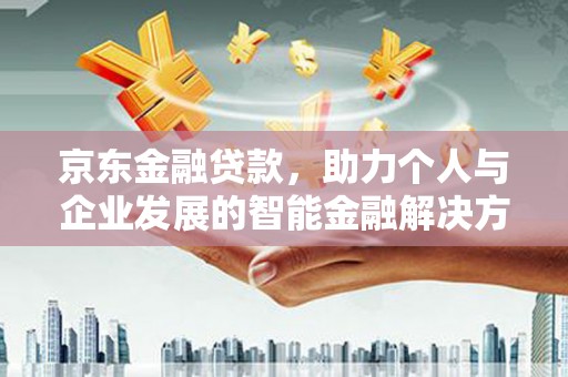 清河京东金融贷款，助力个人与企业发展的智能金融解决方案