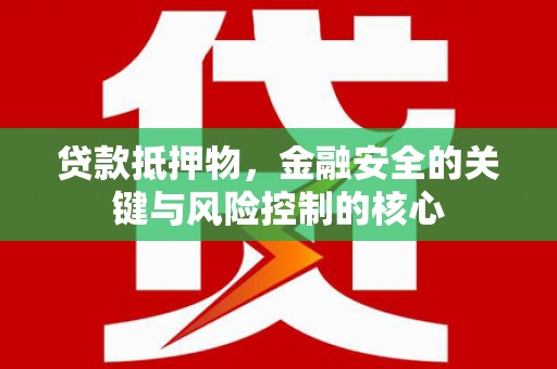清河贷款抵押物，金融安全的关键与风险控制的核心
