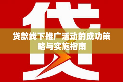 清河贷款线下推广活动的成功策略与实施指南