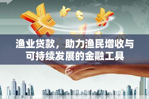 清河渔业贷款，助力渔民增收与可持续发展的金融工具