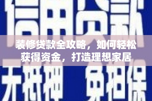清河装修贷款全攻略，如何轻松获得资金，打造理想家居