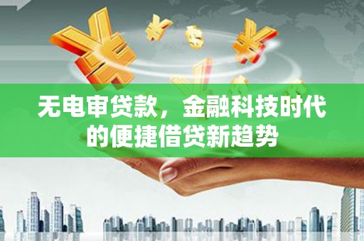 清河无电审贷款，金融科技时代的便捷借贷新趋势