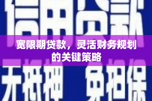 清河宽限期贷款，灵活财务规划的关键策略