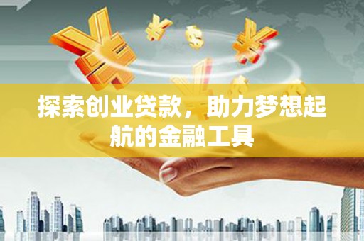 清河探索创业贷款，助力梦想起航的金融工具