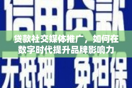 清河贷款社交媒体推广，如何在数字时代提升品牌影响力