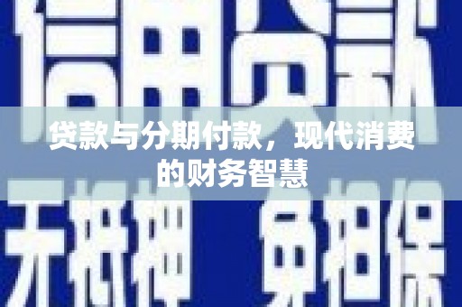 清河贷款与分期付款，现代消费的财务智慧