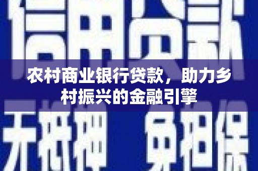清河农村商业银行贷款，助力乡村振兴的金融引擎