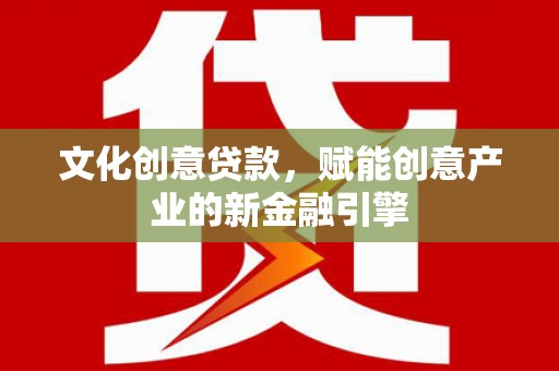 清河文化创意贷款，赋能创意产业的新金融引擎