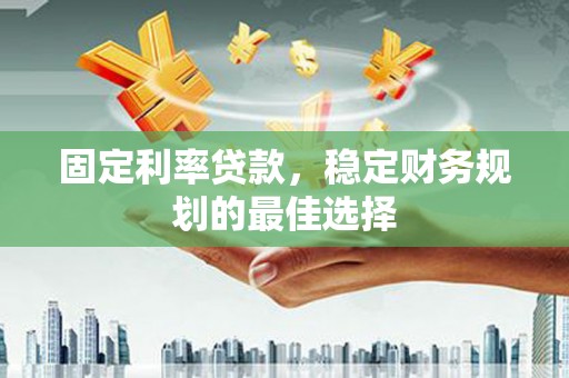 清河固定利率贷款，稳定财务规划的最佳选择