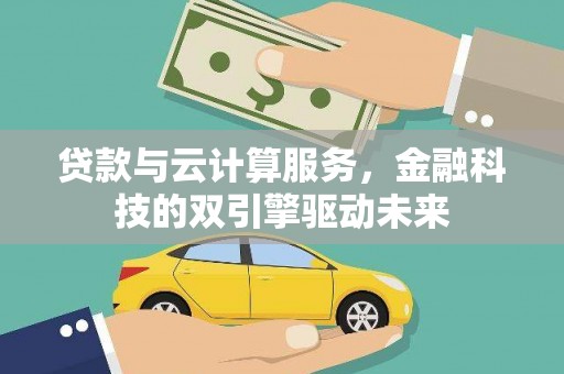 清河贷款与云计算服务，金融科技的双引擎驱动未来
