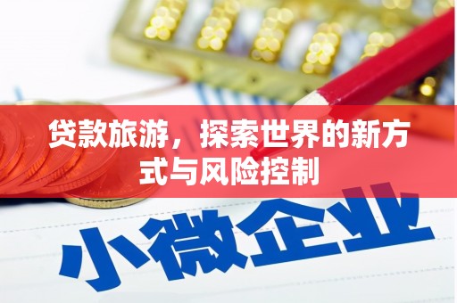 清河贷款旅游，探索世界的新方式与风险控制