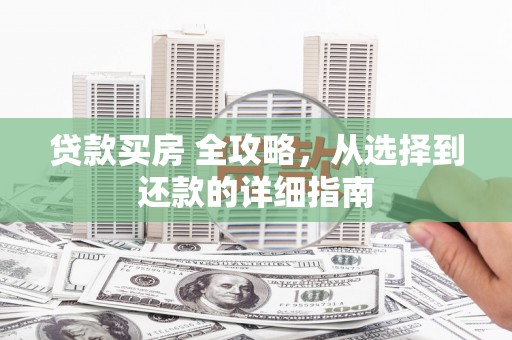 清河贷款买房 全攻略，从选择到还款的详细指南