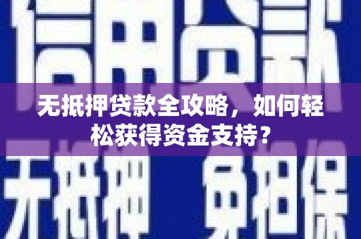 清河无抵押贷款全攻略，如何轻松获得资金支持？