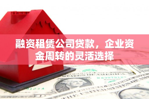 清河融资租赁公司贷款，企业资金周转的灵活选择