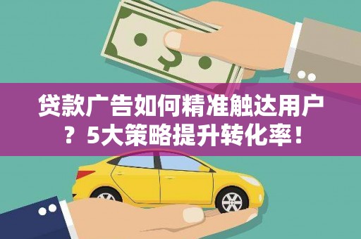清河贷款广告如何精准触达用户？5大策略提升转化率！