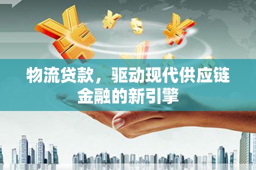 清河物流贷款，驱动现代供应链金融的新引擎