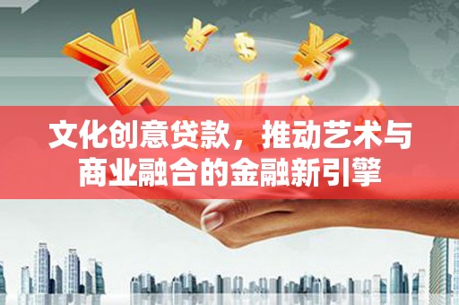清河文化创意贷款，推动艺术与商业融合的金融新引擎