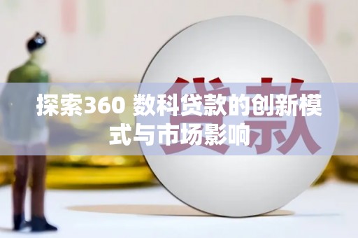 清河探索360 数科贷款的创新模式与市场影响