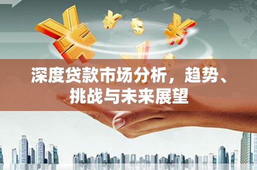 清河深度贷款市场分析，趋势、挑战与未来展望