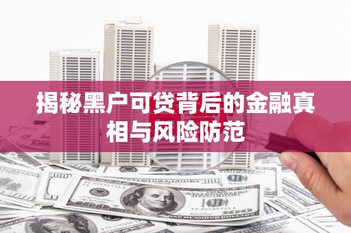 清河揭秘黑户可贷背后的金融真相与风险防范