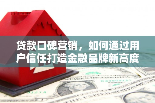 清河贷款口碑营销，如何通过用户信任打造金融品牌新高度
