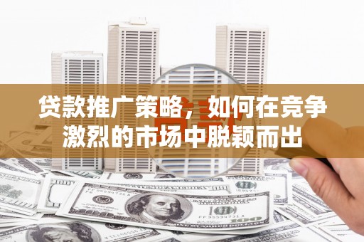 清河贷款推广策略，如何在竞争激烈的市场中脱颖而出