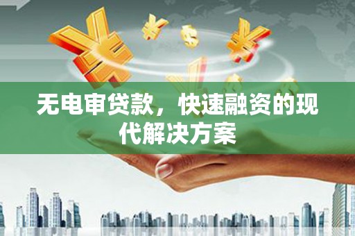 清河无电审贷款，快速融资的现代解决方案