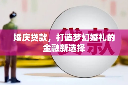 清河婚庆贷款，打造梦幻婚礼的金融新选择