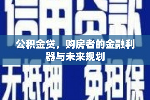 清河公积金贷，购房者的金融利器与未来规划