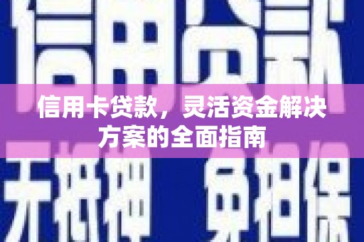 清河信用卡贷款，灵活资金解决方案的全面指南