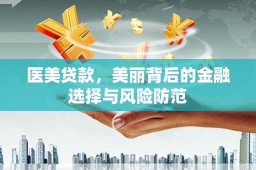 清河医美贷款，美丽背后的金融选择与风险防范