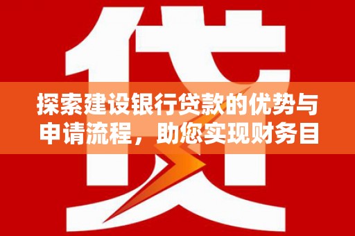 清河探索建设银行贷款的优势与申请流程，助您实现财务目标