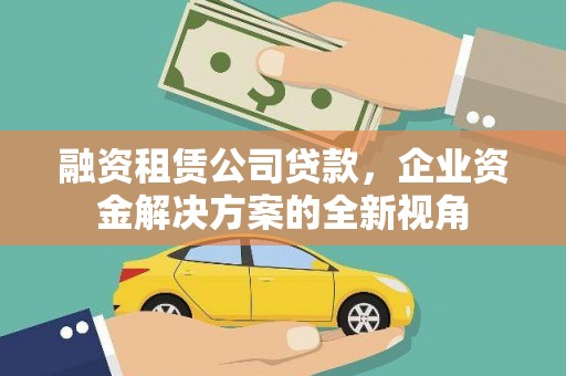 清河融资租赁公司贷款，企业资金解决方案的全新视角