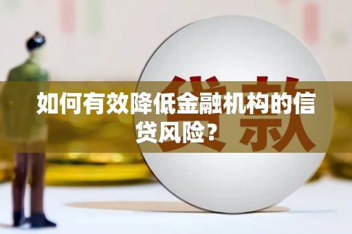 清河如何有效降低金融机构的信贷风险？
