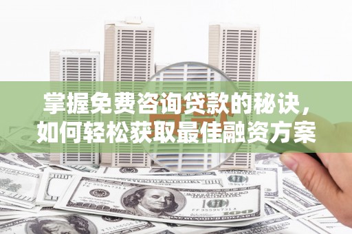 清河掌握免费咨询贷款的秘诀，如何轻松获取最佳融资方案