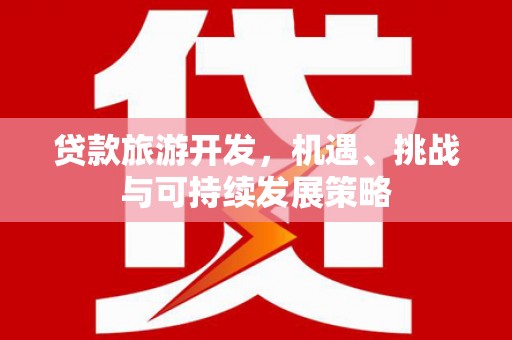 清河贷款旅游开发，机遇、挑战与可持续发展策略